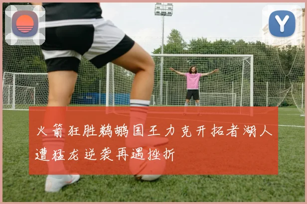 火箭狂胜鹈鹕国王力克开拓者湖人遭猛龙逆袭再遇挫折