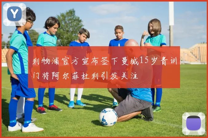 利物浦官方宣布签下曼城15岁青训门将阿尔菲杜利引发关注