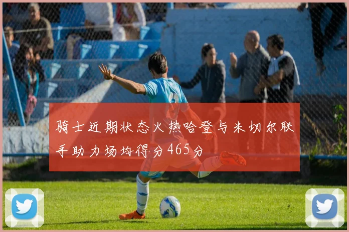 骑士近期状态火热哈登与米切尔联手助力场均得分465分
