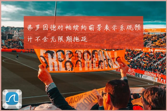 弗罗因德对帕续约前景表示乐观预计不会无限期拖延
