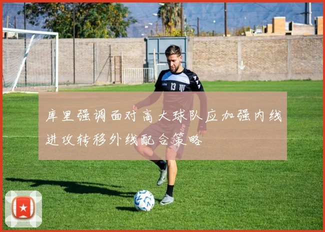 库里强调面对高大球队应加强内线进攻转移外线配合策略
