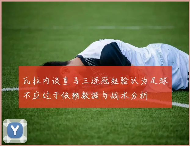 瓦拉内谈皇马三连冠经验认为足球不应过于依赖数据与战术分析