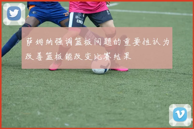 萨姆纳强调篮板问题的重要性认为改善篮板能改变比赛结果