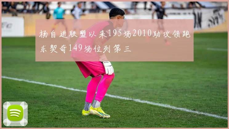 杨自进联盟以来195场2010助攻领跑东契奇149场位列第三