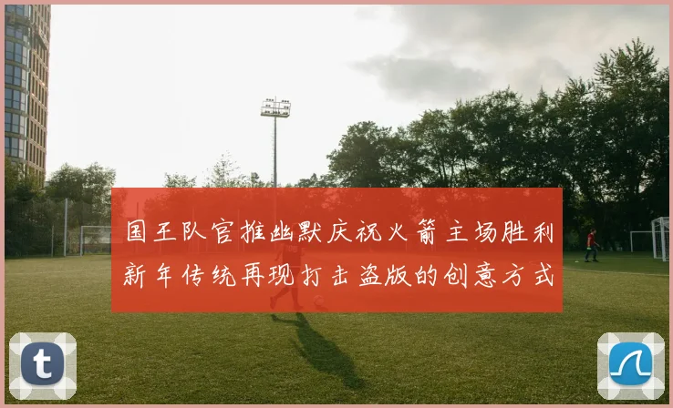 国王队官推幽默庆祝火箭主场胜利新年传统再现打击盗版的创意方式