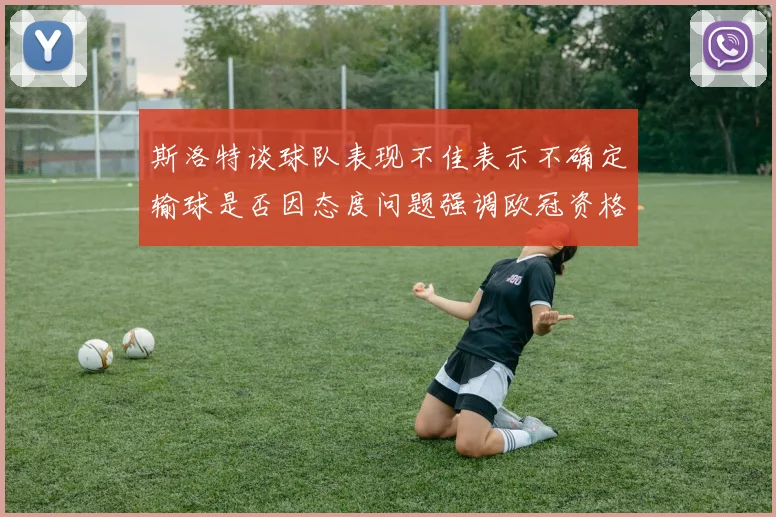 斯洛特谈球队表现不佳表示不确定输球是否因态度问题强调欧冠资格的重要性