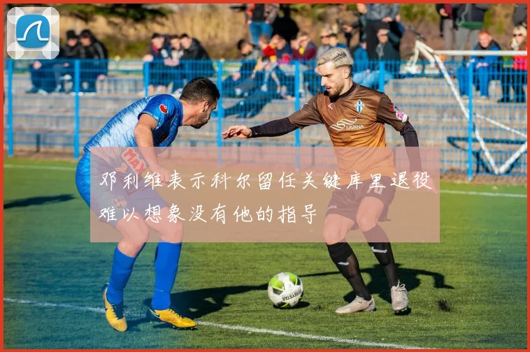 邓利维表示科尔留任关键库里退役难以想象没有他的指导