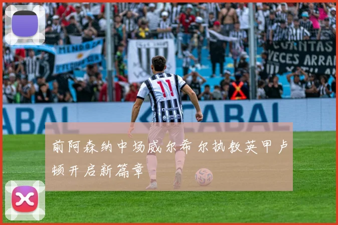 前阿森纳中场威尔希尔执教英甲卢顿开启新篇章