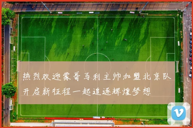 热烈欢迎蒙哥马利主帅加盟北京队开启新征程一起追逐辉煌梦想