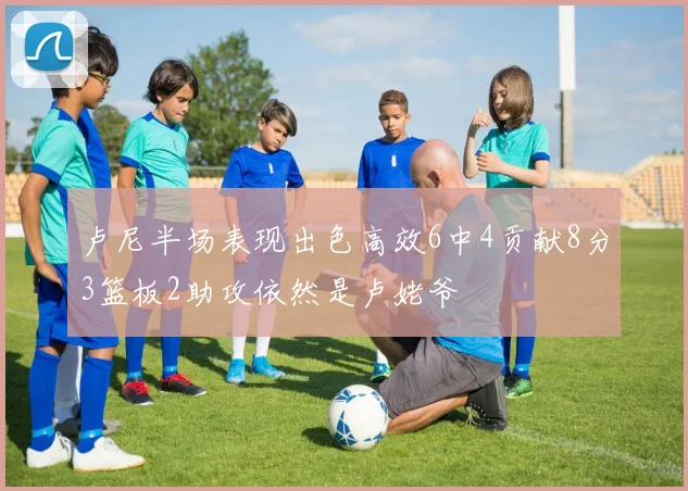 卢尼半场表现出色高效6中4贡献8分3篮板2助攻依然是卢姥爷