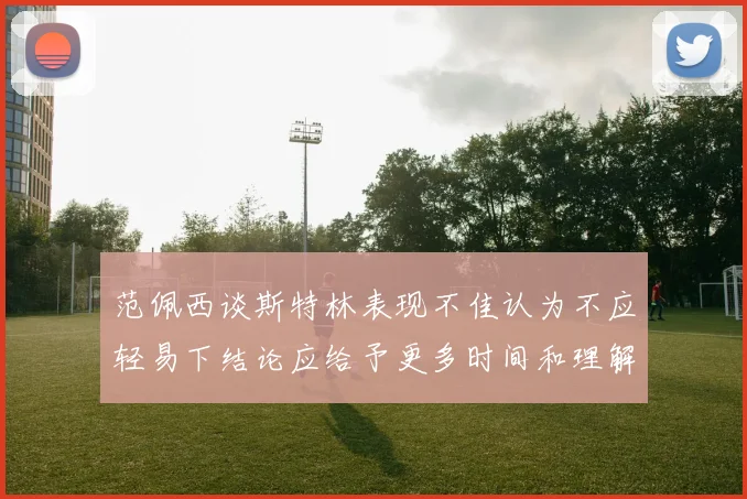 范佩西谈斯特林表现不佳认为不应轻易下结论应给予更多时间和理解