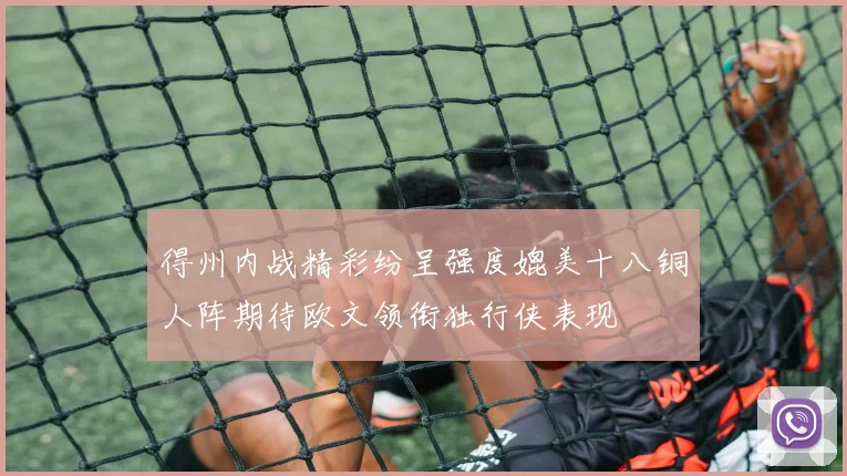 得州内战精彩纷呈强度媲美十八铜人阵期待欧文领衔独行侠表现