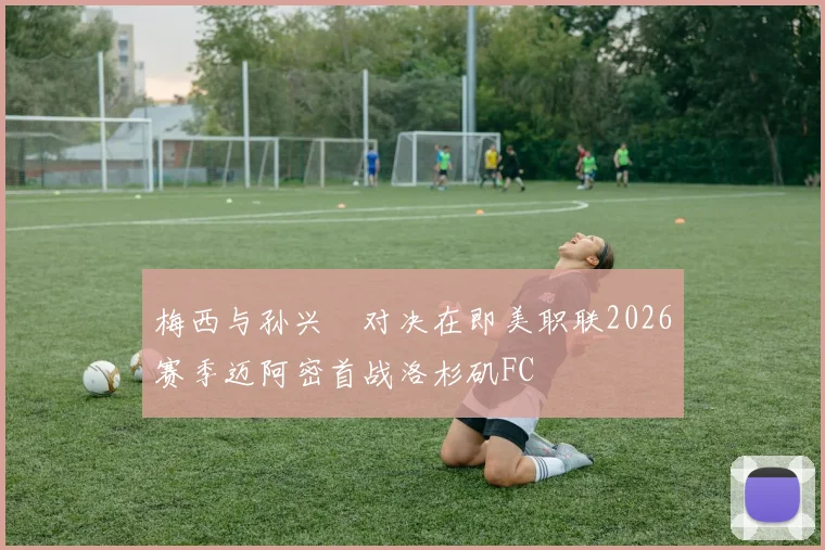 梅西与孙兴慜对决在即美职联2026赛季迈阿密首战洛杉矶FC