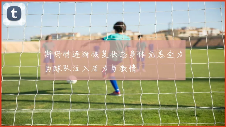 斯玛特逐渐恢复状态身体无恙全力为球队注入活力与激情