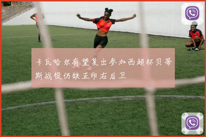 卡瓦哈尔有望复出参加西超杯贝蒂斯战役仍缺正印右后卫