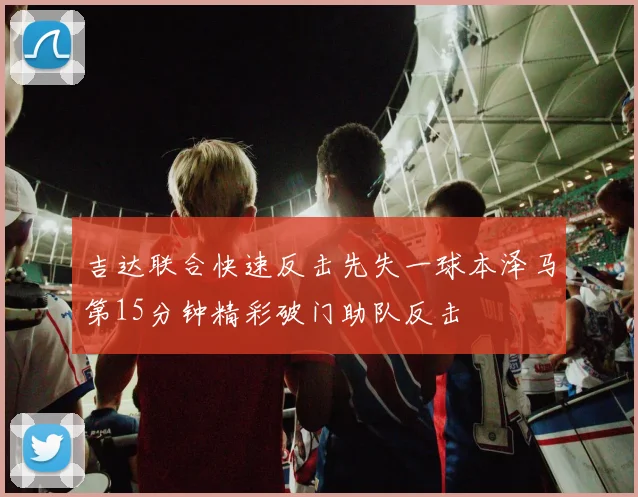 吉达联合快速反击先失一球本泽马第15分钟精彩破门助队反击