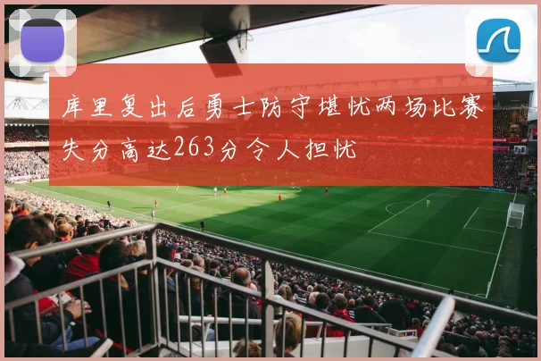 库里复出后勇士防守堪忧两场比赛失分高达263分令人担忧