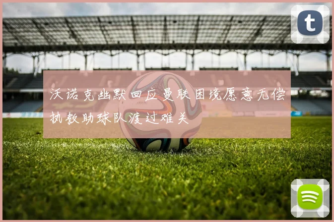 沃诺克幽默回应曼联困境愿意无偿执教助球队渡过难关