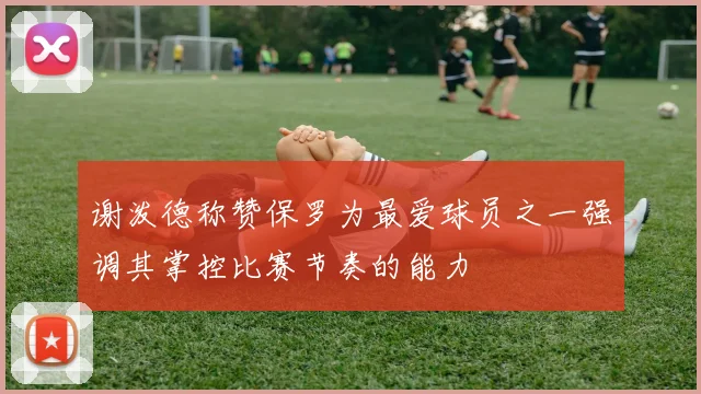 谢泼德称赞保罗为最爱球员之一强调其掌控比赛节奏的能力