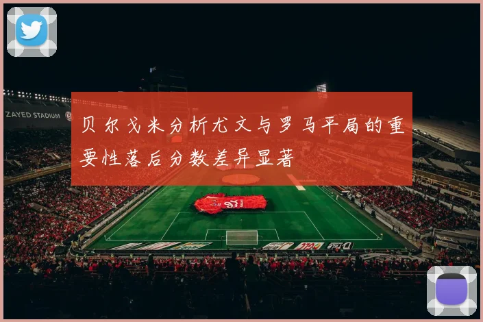 贝尔戈米分析尤文与罗马平局的重要性落后分数差异显著