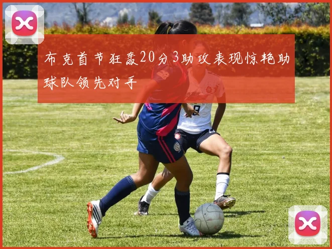 布克首节狂轰20分3助攻表现惊艳助球队领先对手