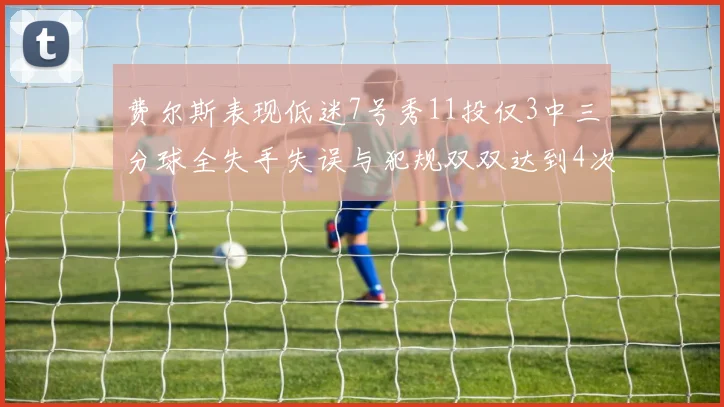 费尔斯表现低迷7号秀11投仅3中三分球全失手失误与犯规双双达到4次