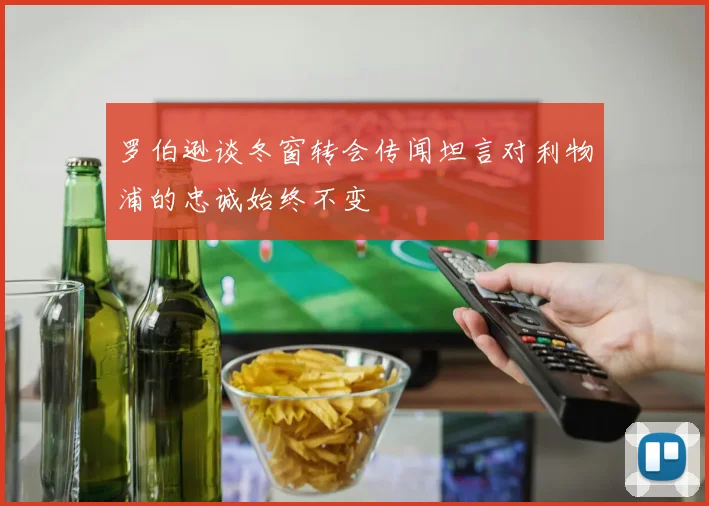 罗伯逊谈冬窗转会传闻坦言对利物浦的忠诚始终不变
