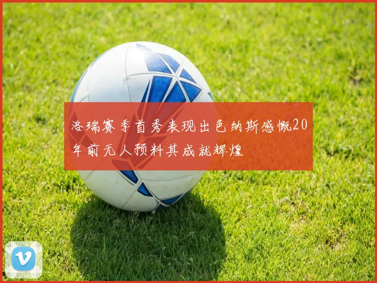 洛瑞赛季首秀表现出色纳斯感慨20年前无人预料其成就辉煌