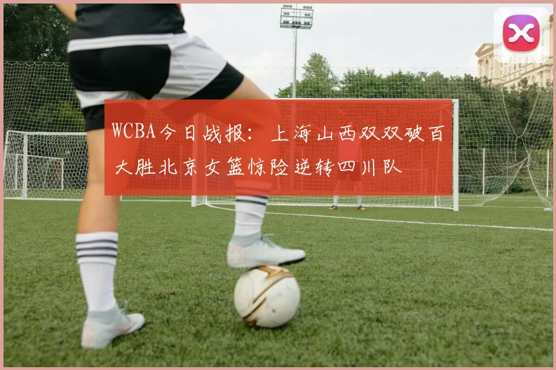 WCBA今日战报：上海山西双双破百大胜北京女篮惊险逆转四川队