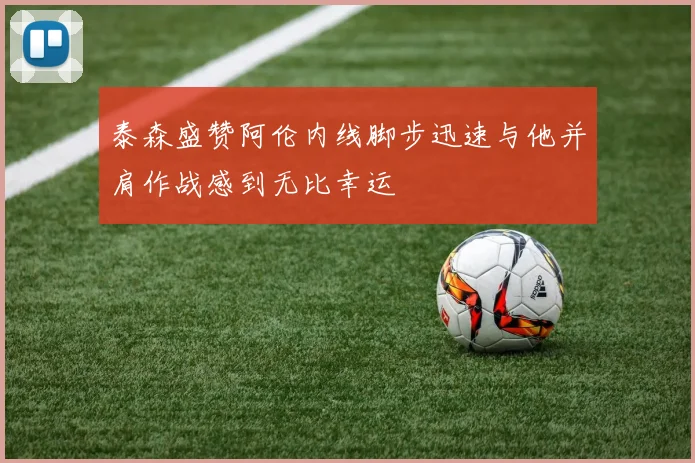 泰森盛赞阿伦内线脚步迅速与他并肩作战感到无比幸运