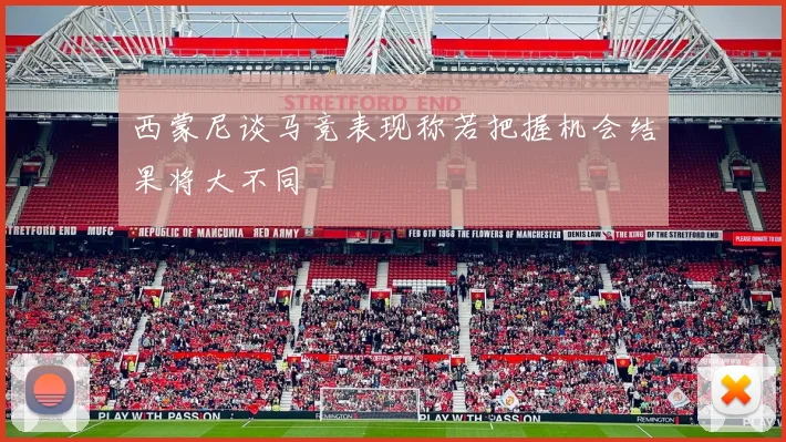 西蒙尼谈马竞表现称若把握机会结果将大不同