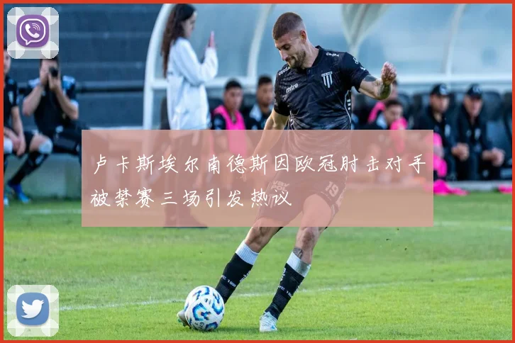 卢卡斯埃尔南德斯因欧冠肘击对手被禁赛三场引发热议