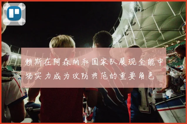 赖斯在阿森纳和国家队展现全能中场实力成为攻防典范的重要角色
