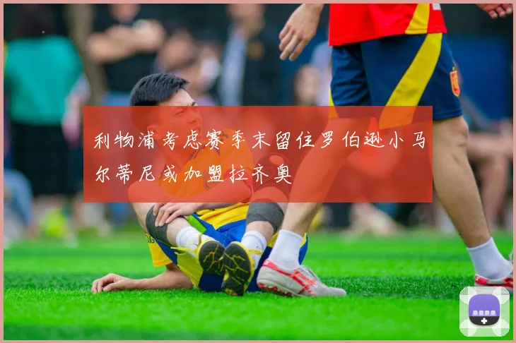 利物浦考虑赛季末留住罗伯逊小马尔蒂尼或加盟拉齐奥