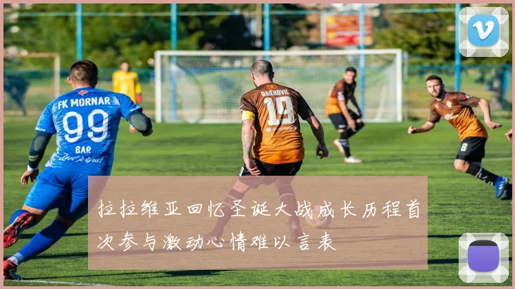 拉拉维亚回忆圣诞大战成长历程首次参与激动心情难以言表