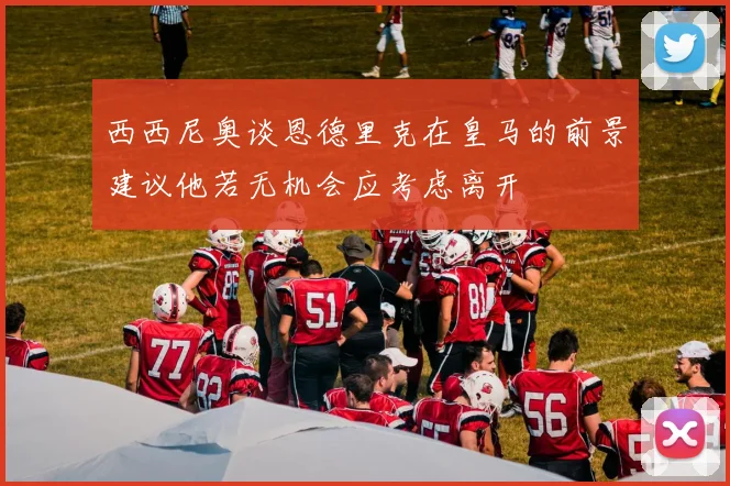 西西尼奥谈恩德里克在皇马的前景建议他若无机会应考虑离开