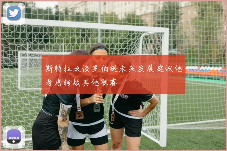 斯特拉坎谈罗伯逊未来发展建议他考虑转战其他联赛