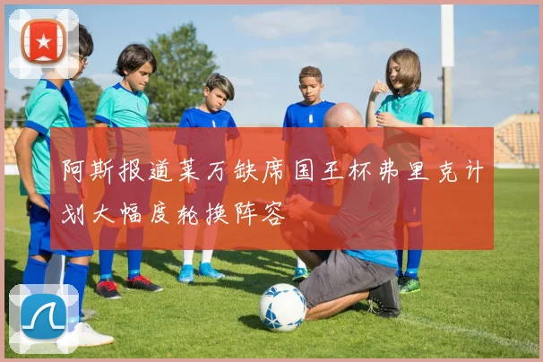 阿斯报道莱万缺席国王杯弗里克计划大幅度轮换阵容