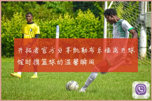 开拓者官方分享凯勒布乐福离开球馆时携篮球的温馨瞬间