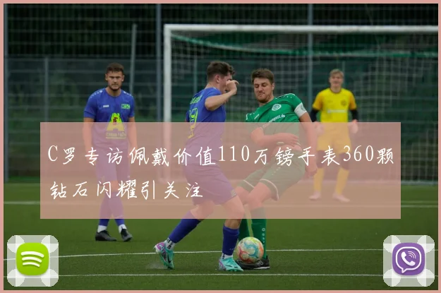 C罗专访佩戴价值110万镑手表360颗钻石闪耀引关注