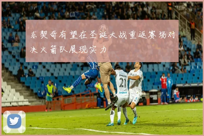 东契奇有望在圣诞大战重返赛场对决火箭队展现实力
