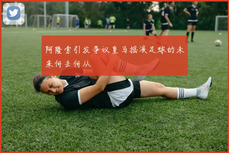 阿隆索引发争议皇马摇滚足球的未来何去何从