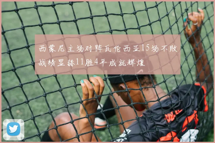西蒙尼主场对阵瓦伦西亚15场不败战绩显赫11胜4平成就辉煌
