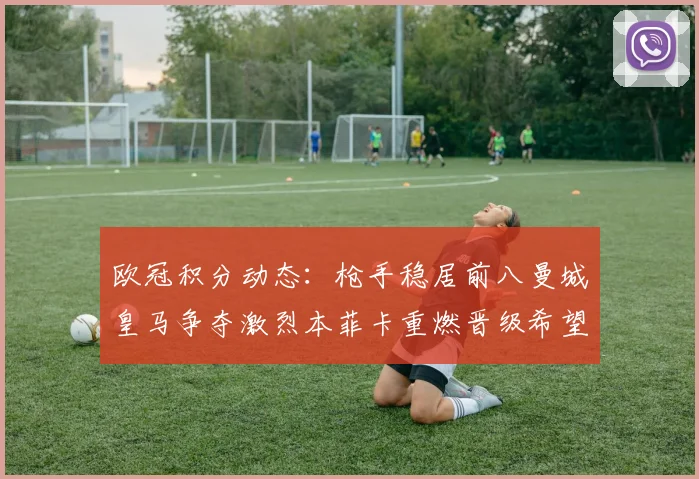 欧冠积分动态：枪手稳居前八曼城皇马争夺激烈本菲卡重燃晋级希望