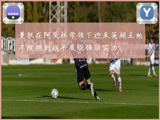曼联在阿莫林带领下迎来英超五轮不败热刺战平展现强劲实力