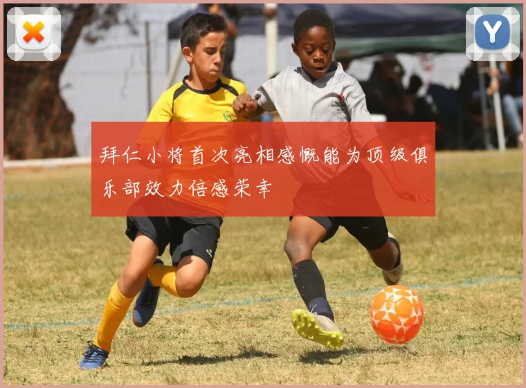 拜仁小将首次亮相感慨能为顶级俱乐部效力倍感荣幸