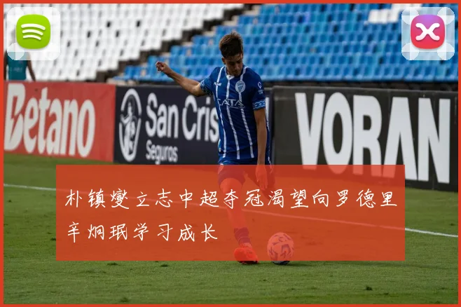 朴镇燮立志中超夺冠渴望向罗德里辛炯珉学习成长