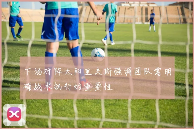 下场对阵太阳里夫斯强调团队需明确战术执行的重要性