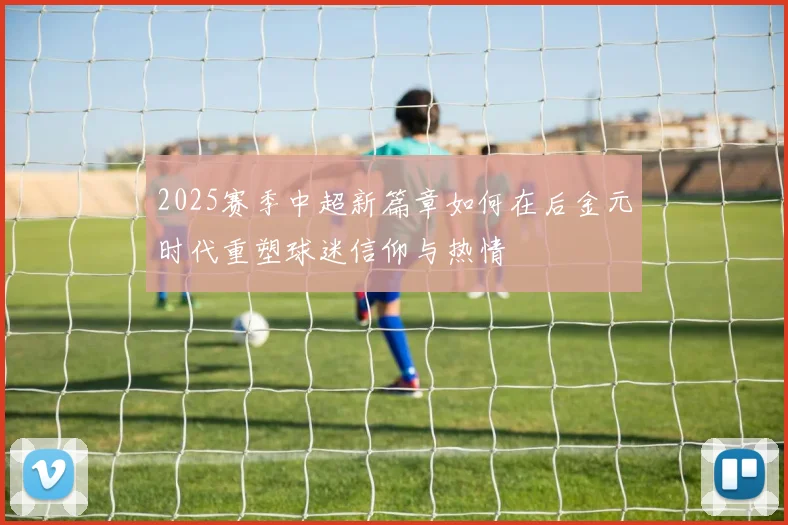 2025赛季中超新篇章如何在后金元时代重塑球迷信仰与热情
