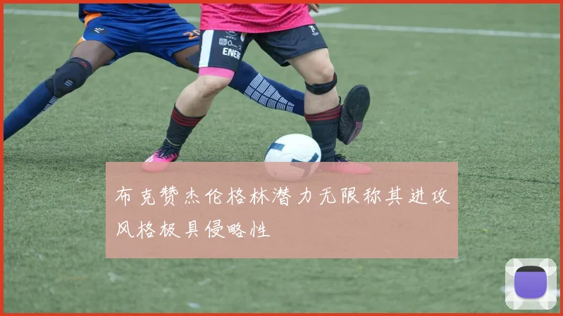 布克赞杰伦格林潜力无限称其进攻风格极具侵略性